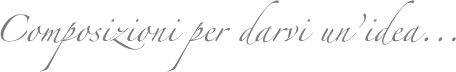 Composizioni per darvi un’idea... 